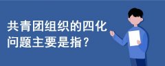 共青團組織的四化問題主要是指