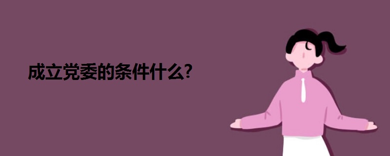 成立黨委的條件什么?