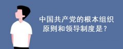中國共產(chǎn)黨的根本組織原則和領(lǐng)導(dǎo)制度是