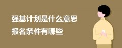 強(qiáng)基計(jì)劃是什么意思 報(bào)名條件有哪些