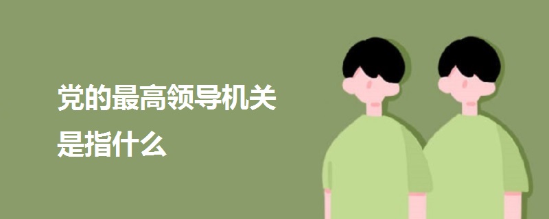黨的最高領(lǐng)導(dǎo)機關(guān)是指什么
