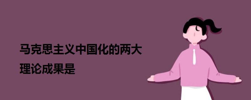 馬克思主義中國(guó)化的兩大理論成果是