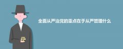 全面從嚴治黨的重點在于從嚴管理什么