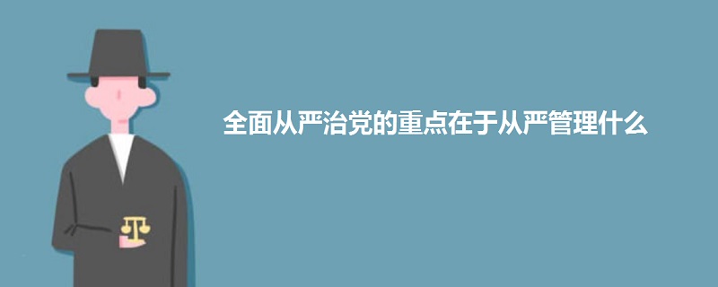 全面從嚴(yán)治黨的重點(diǎn)在于從嚴(yán)管理什么
