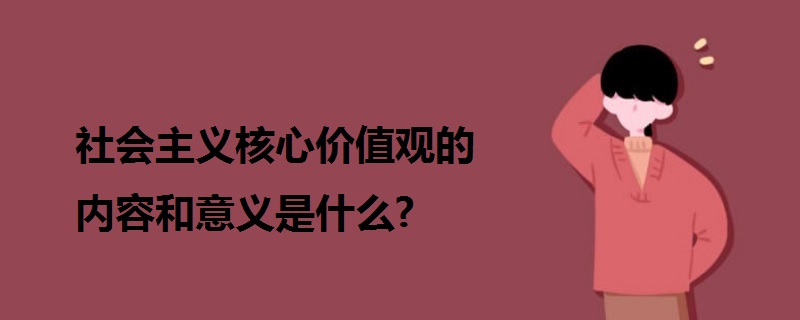 社會(huì)主義核心價(jià)值觀的內(nèi)容和意義是什么?