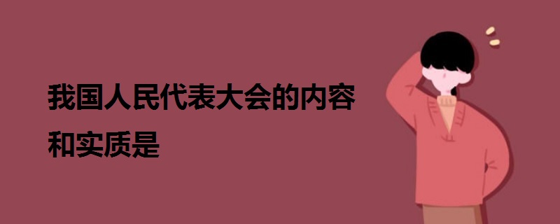我國(guó)人民代表大會(huì)的內(nèi)容和實(shí)質(zhì)是