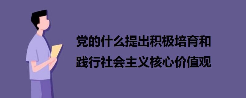 黨的什么提出積極培育和踐行社會主義核心價值觀