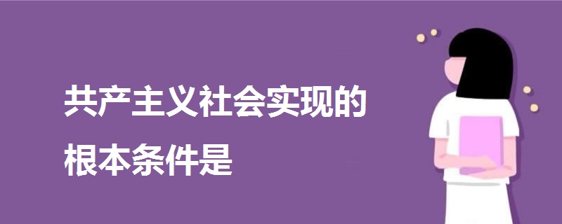 共產(chǎn)主義社會實(shí)現(xiàn)的根本條件是