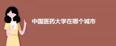 中國(guó)醫(yī)藥大學(xué)在哪個(gè)城市