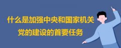 什么是加強(qiáng)中央和國家機(jī)關(guān)黨的建設(shè)的首要任務(wù)