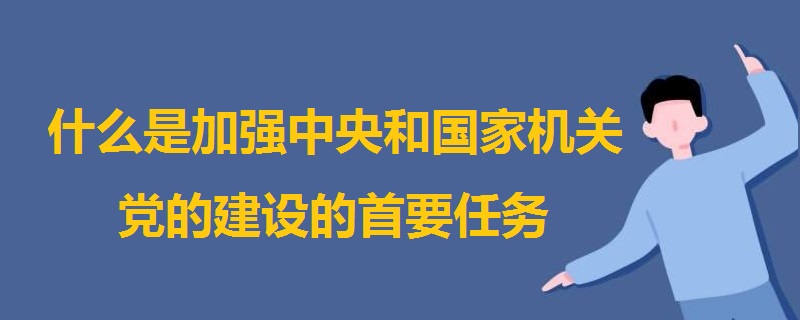 什么是加強(qiáng)中央和國家機(jī)關(guān)黨的建設(shè)的首要任務(wù)
