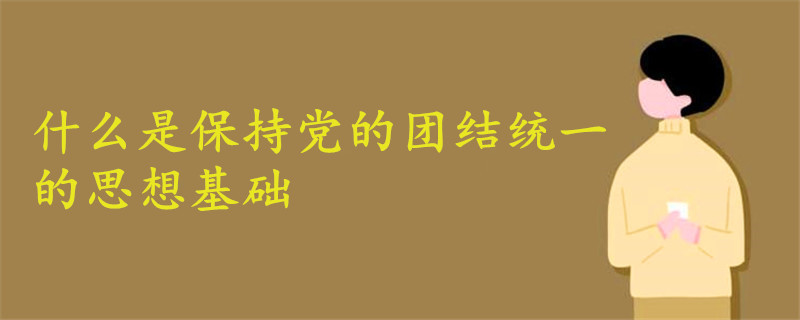 什么是保持黨的團(tuán)結(jié)統(tǒng)一的思想基礎(chǔ)