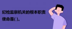 紀(jì)檢監(jiān)察機(jī)關(guān)的根本職責(zé)使命是( )。
