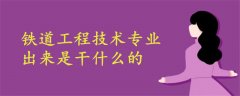 鐵道工程技術(shù)專業(yè)出來是干什么的