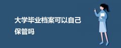 大學(xué)畢業(yè)檔案可以自己保管嗎