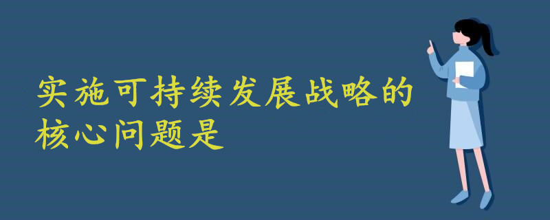 實(shí)施可持續(xù)發(fā)展戰(zhàn)略的核心問(wèn)題是