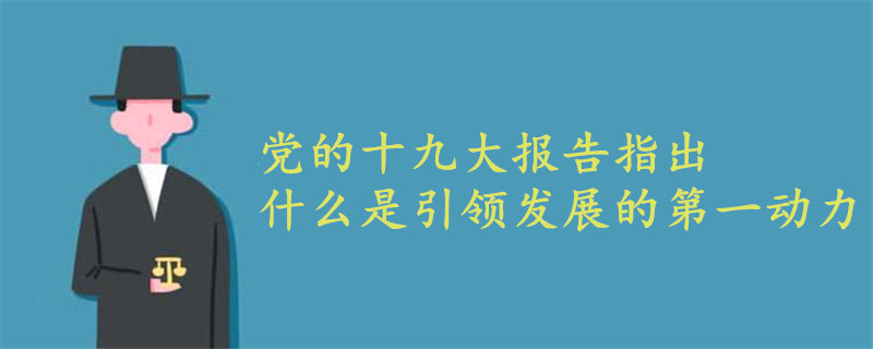 黨的十九大報(bào)告指出什么是引領(lǐng)發(fā)展的第一動(dòng)力