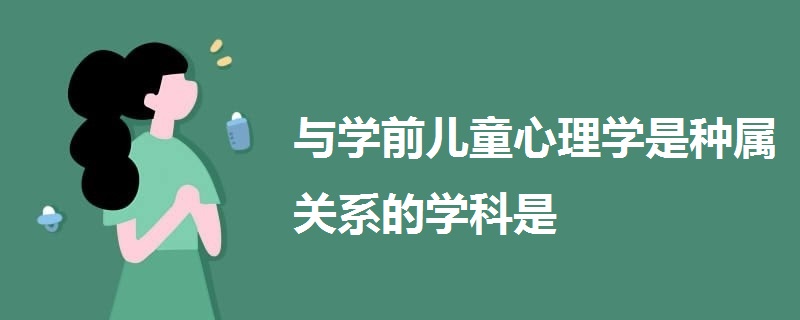 與學(xué)前兒童心理學(xué)是種屬關(guān)系的學(xué)科是