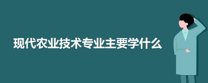 現(xiàn)代農(nóng)業(yè)技術(shù)專業(yè)主要學(xué)什么