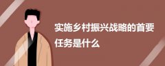 實施鄉(xiāng)村振興戰(zhàn)略的首要任務(wù)是什么