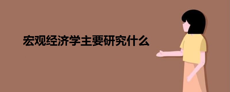 宏觀經(jīng)濟(jì)學(xué)主要研究什么
