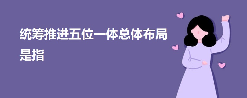 統(tǒng)籌推進(jìn)五位一體總體布局是指