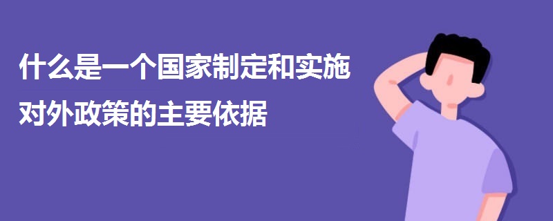 什么是一個(gè)國(guó)家制定和實(shí)施對(duì)外政策的主要依據(jù)