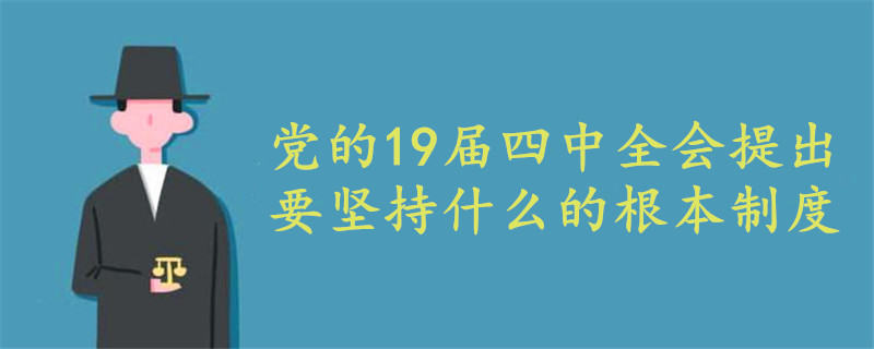黨的19屆四中全會提出要堅(jiān)持什么的根本制度