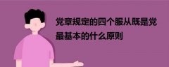 黨章規(guī)定的四個服從既是黨最基本的什么原則