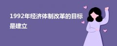 1992年經(jīng)濟體制改革的目標是建立