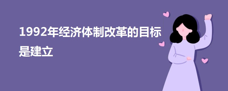 1992年經(jīng)濟(jì)體制改革的目標(biāo)是建立