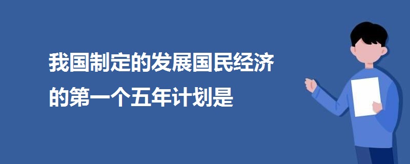 我國制定的發(fā)展國民經(jīng)濟(jì)的第一個(gè)五年計(jì)劃是