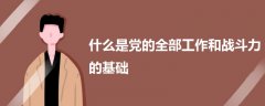 什么是黨的全部工作和戰(zhàn)斗力的基礎