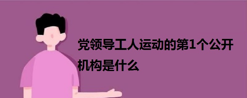 黨領導工人運動的第1個公開機構(gòu)是什么