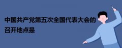 中國共產(chǎn)黨第五次全國代表大會的召開地點是