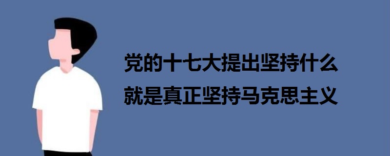 黨的十七大提出堅(jiān)持什么 就是真正堅(jiān)持馬克思主義