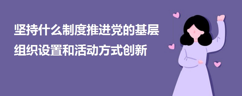 堅持什么制度推進(jìn)黨的基層組織設(shè)置和活動方式創(chuàng)新
