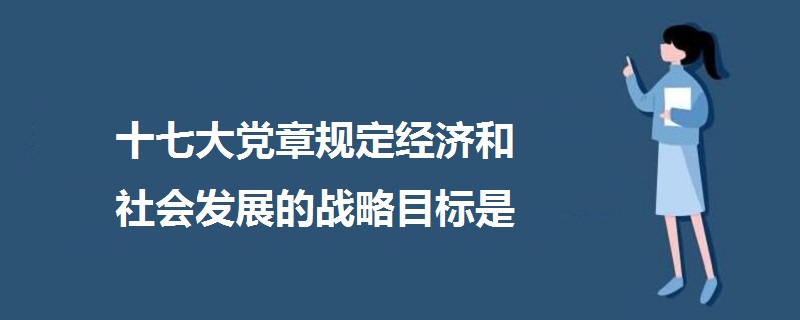 十七大黨章規(guī)定經(jīng)濟和社會發(fā)展的戰(zhàn)略目標是
