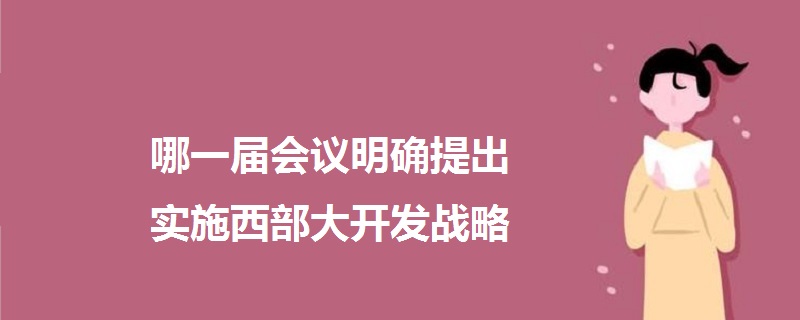 哪一屆會(huì)議明確提出實(shí)施西部大開發(fā)戰(zhàn)略