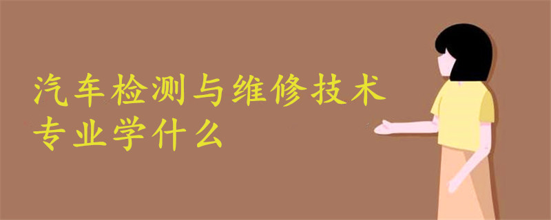 汽車檢測(cè)與維修技術(shù)專業(yè)學(xué)什么
