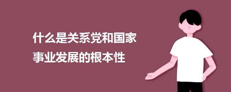 什么是關(guān)系黨和國(guó)家事業(yè)發(fā)展的根本性