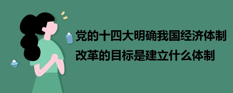 黨的十四大明確我國(guó)經(jīng)濟(jì)體制改革的目標(biāo)是建立什么體制