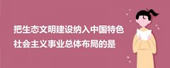 把生態(tài)文明建設納入中國特色社會主義事業(yè)總體布局的是