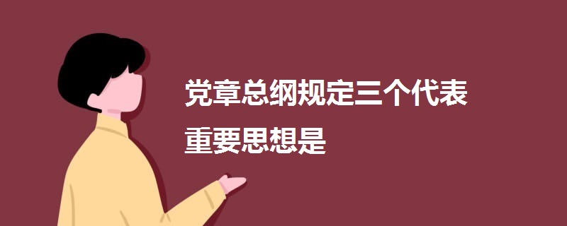 黨章總綱規(guī)定三個代表重要思想是