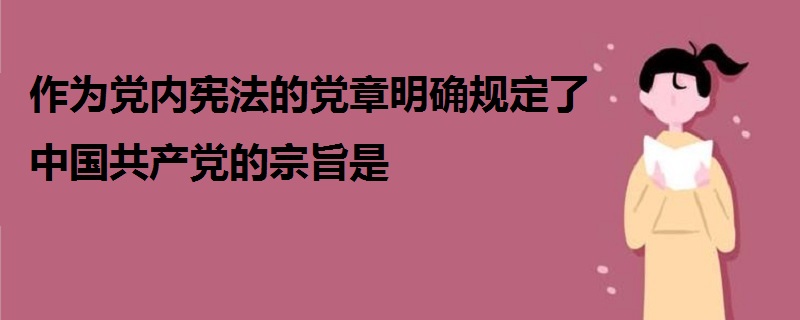 作為黨內(nèi)憲法的黨章明確規(guī)定了中國共產(chǎn)黨的宗旨是