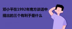 鄧小平在1992年南方談話中提出的三個(gè)有利于是什么