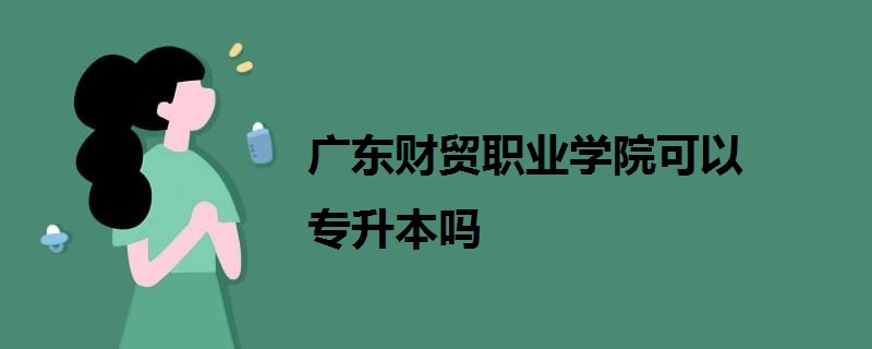 廣東財(cái)貿(mào)職業(yè)學(xué)院可以專(zhuān)升本嗎