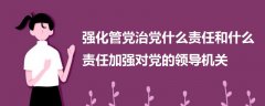 強(qiáng)化管黨治黨什么責(zé)任和什么責(zé)任加強(qiáng)對黨的領(lǐng)導(dǎo)機(jī)關(guān)