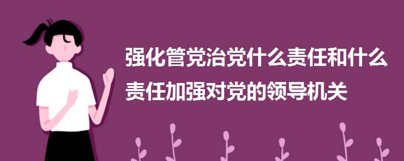 強化管黨治黨什么責任和什么責任加強對黨的領導機關