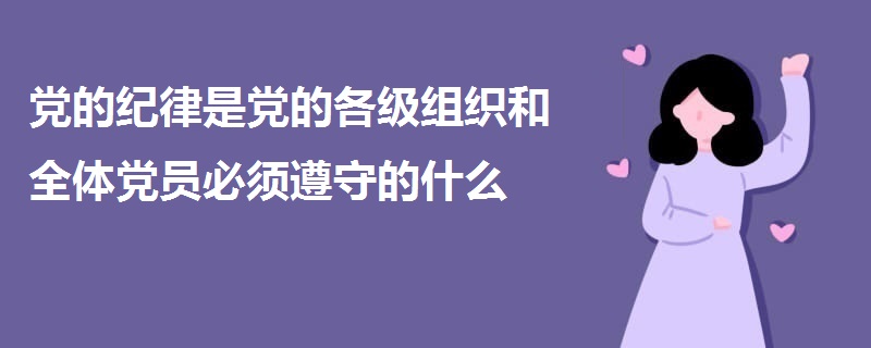 黨的紀(jì)律是黨的各級(jí)組織和全體黨員必須遵守的什么
